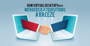 Mergers and Acquisitions and benefits of Virtual Desktops