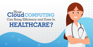 How Cloud Computing Can Bring Efficiency and Ease in Healthcare?