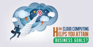 How Cloud Computing Helps You Attain Business Goals?