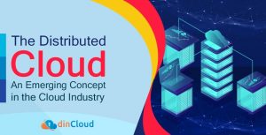 The Distributed Cloud – An Emerging Concept in the Cloud Industry
